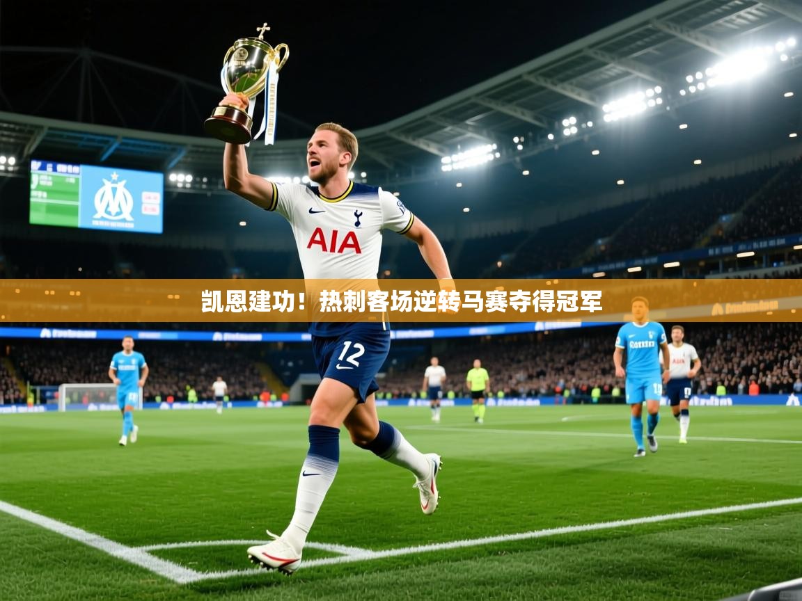 凯恩建功！热刺客场逆转马赛夺得冠军